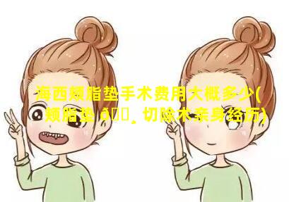 海西颊脂垫手术费用大概多少(颊脂垫 🌸 切除术亲身经历)